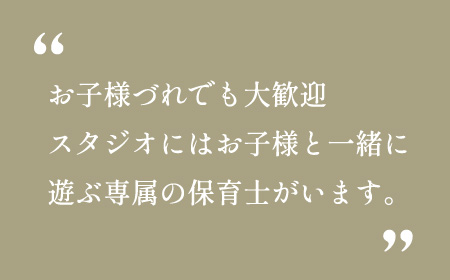 お子様づれでも大歓迎。スタジオにはお子様と一緒に遊ぶ専属の保育係がいます。